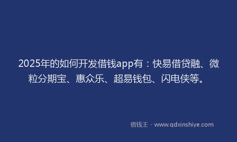 2025年的如何开发借钱app有：快易借贷融、微粒分期宝、惠众乐、超易钱包、闪电侠等。