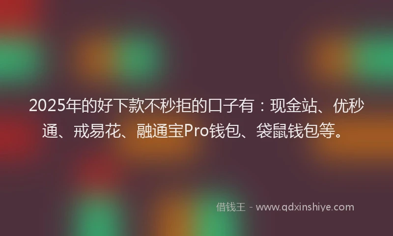 2025年的好下款不秒拒的口子有：现金站、优秒通、戒易花、融通宝Pro钱包、袋鼠钱包等。