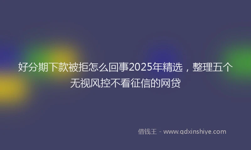 好分期下款被拒怎么回事2025年精选，整理五个无视风控不看征信的网贷