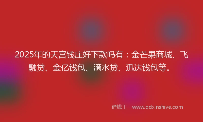 2025年的天宫钱庄好下款吗有：金芒果商城、飞融贷、金亿钱包、滴水贷、迅达钱包等。