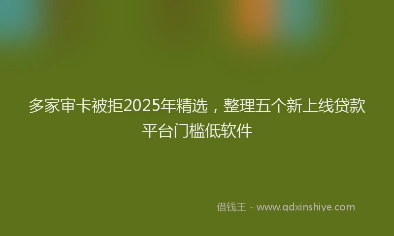 多家审卡被拒2025年精选，整理五个新上线贷款平台门槛低软件