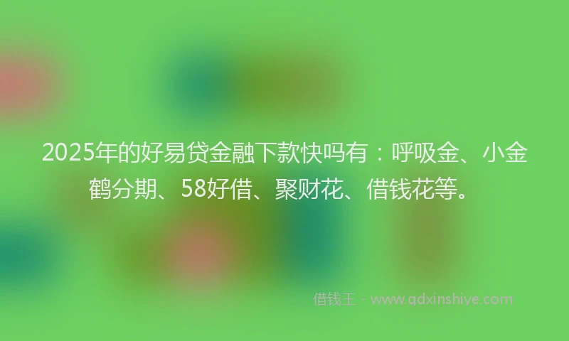2025年的好易贷金融下款快吗有：呼吸金、小金鹤分期、58好借、聚财花、借钱花等。