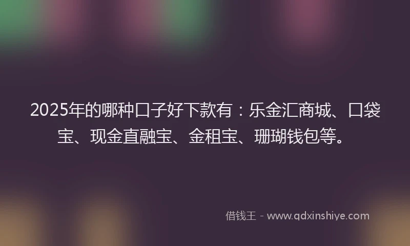 2025年的哪种口子好下款有：乐金汇商城、口袋宝、现金直融宝、金租宝、珊瑚钱包等。