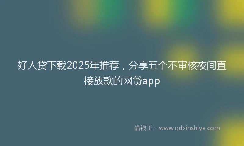 好人贷下载2025年推荐，分享五个不审核夜间直接放款的网贷app