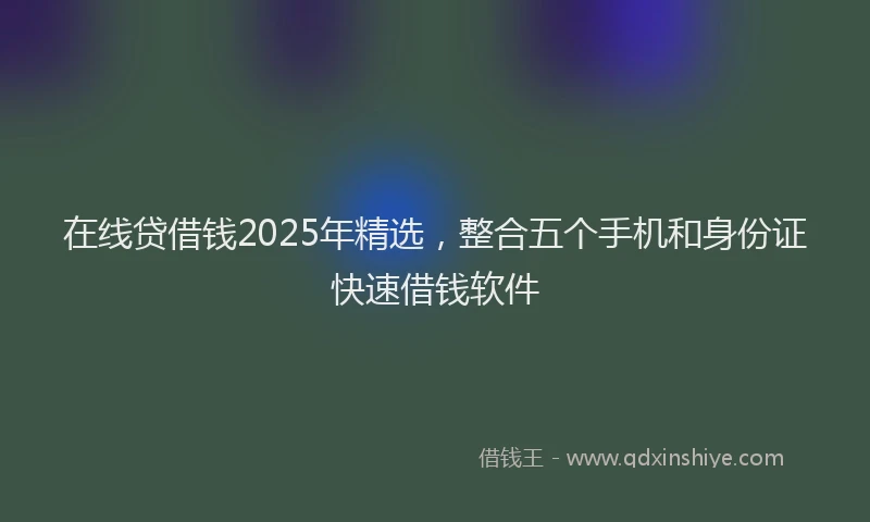 在线贷借钱2025年精选，整合五个手机和身份证快速借钱软件