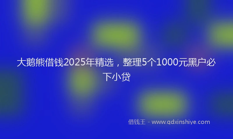 大鹅熊借钱2025年精选，整理5个1000元黑户必下小贷