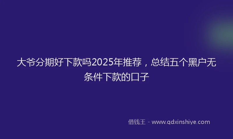 大爷分期好下款吗2025年推荐，总结五个黑户无条件下款的口子