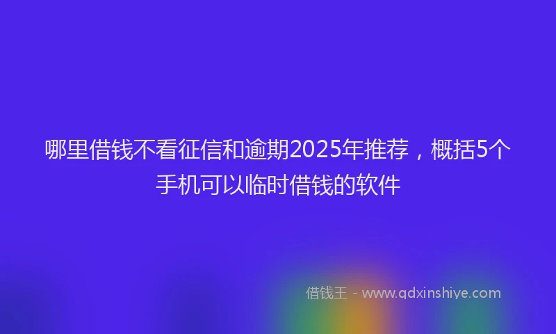 哪里借钱不看征信和逾期2025年推荐，概括5个手机可以临时借钱的软件