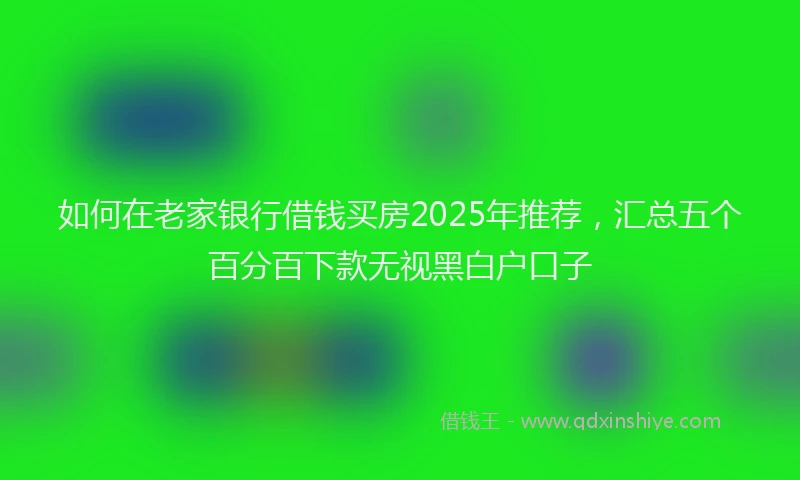 如何在老家银行借钱买房2025年推荐，汇总五个百分百下款无视黑白户口子