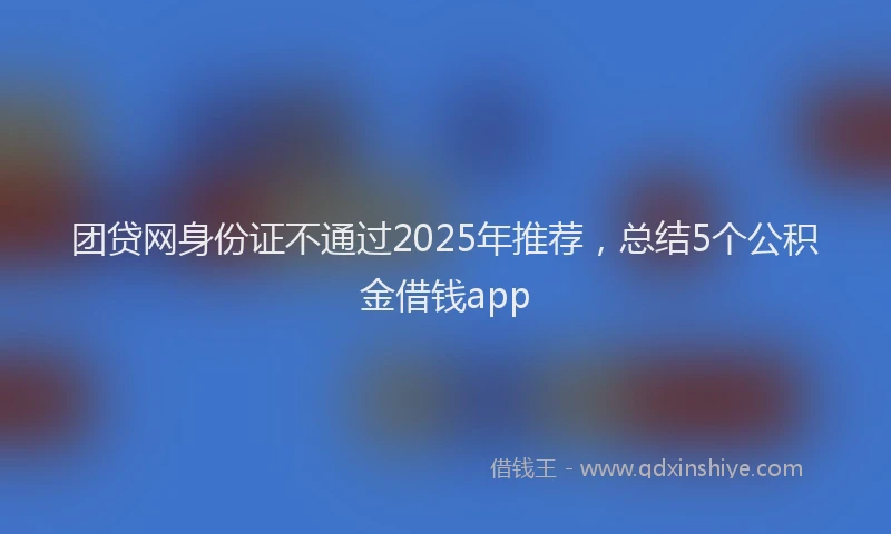 团贷网身份证不通过2025年推荐，总结5个公积金借钱app