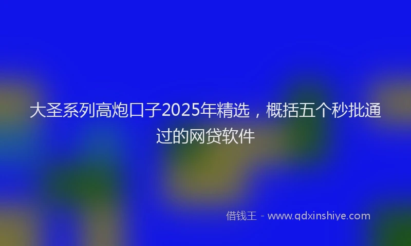 大圣系列高炮口子2025年精选，概括五个秒批通过的网贷软件
