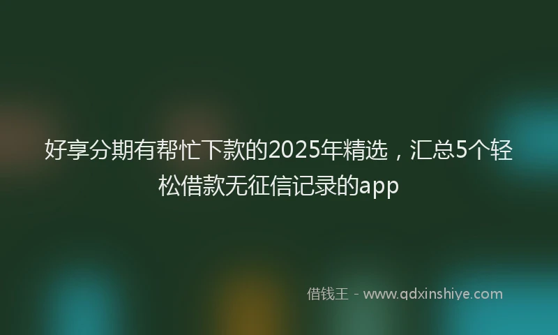 好享分期有帮忙下款的2025年精选，汇总5个轻松借款无征信记录的app