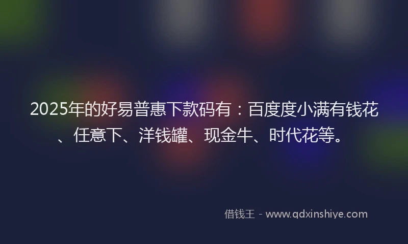 2025年的好易普惠下款码有：百度度小满有钱花、任意下、洋钱罐、现金牛、时代花等。