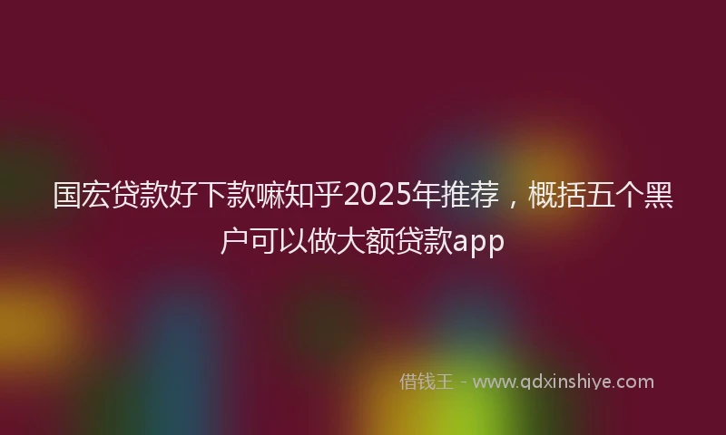 国宏贷款好下款嘛知乎2025年推荐，概括五个黑户可以做大额贷款app