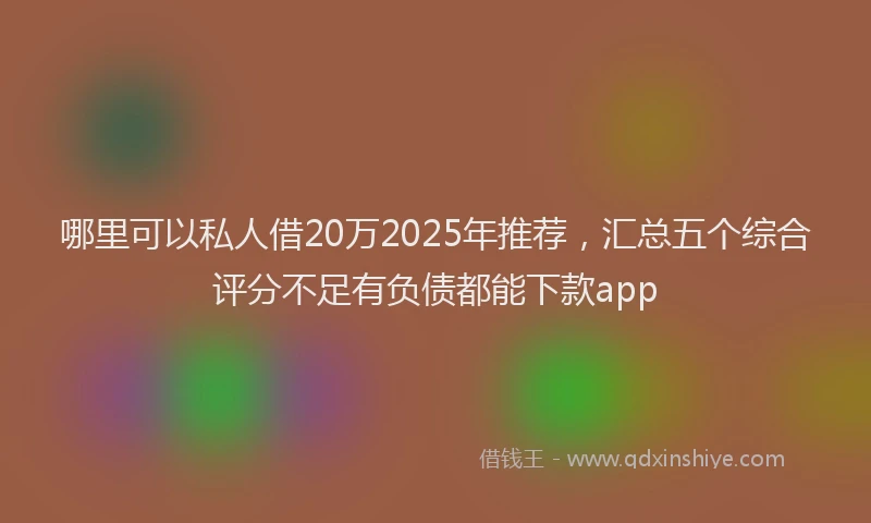 哪里可以私人借20万2025年推荐，汇总五个综合评分不足有负债都能下款app