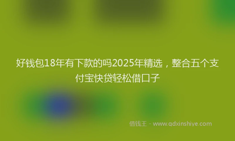 好钱包18年有下款的吗2025年精选，整合五个支付宝快贷轻松借口子