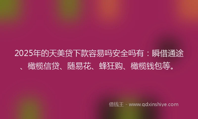2025年的天美贷下款容易吗安全吗有：瞬借通途、橄榄信贷、随易花、蜂狂购、橄榄钱包等。