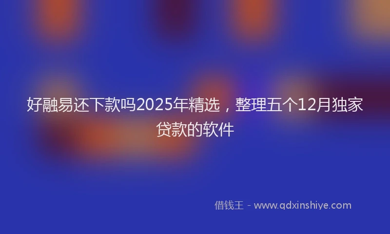 好融易还下款吗2025年精选，整理五个12月独家贷款的软件