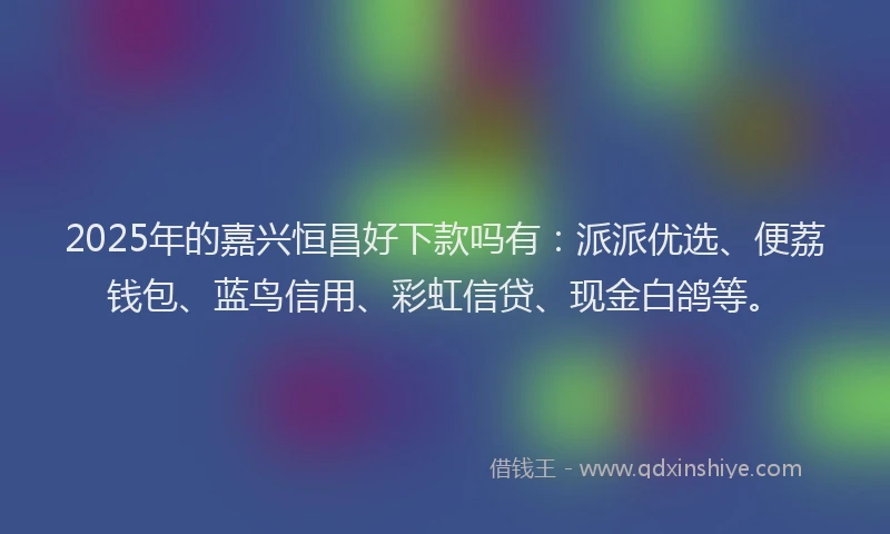 2025年的嘉兴恒昌好下款吗有：派派优选、便荔钱包、蓝鸟信用、彩虹信贷、现金白鸽等。