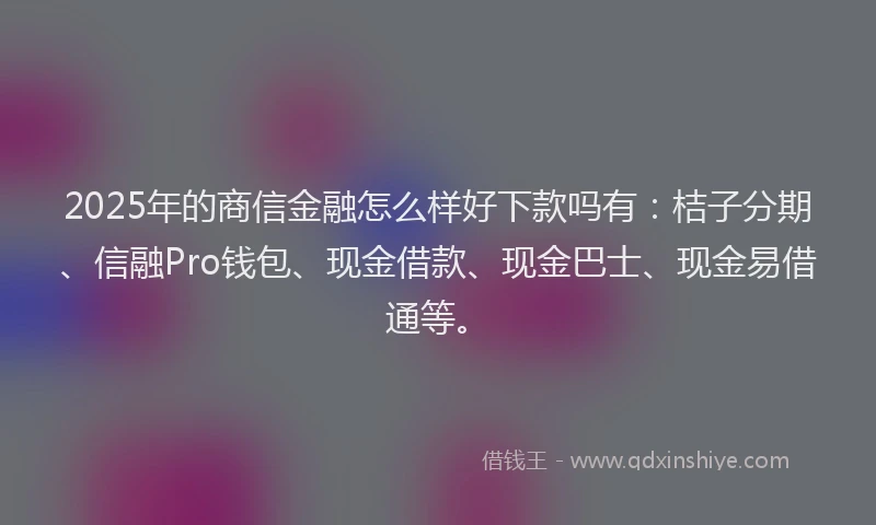 2025年的商信金融怎么样好下款吗有：桔子分期、信融Pro钱包、现金借款、现金巴士、现金易借通等。