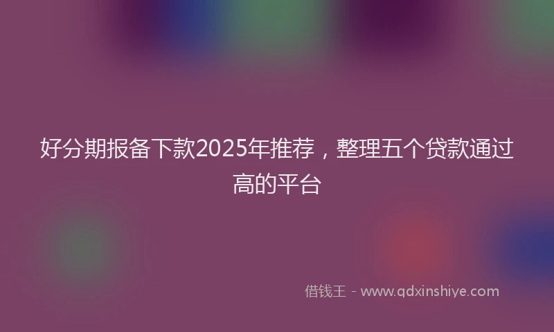 好分期报备下款2025年推荐，整理五个贷款通过高的平台