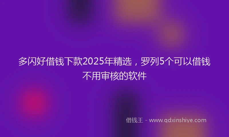 多闪好借钱下款2025年精选，罗列5个可以借钱不用审核的软件