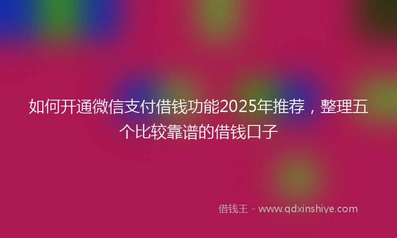 如何开通微信支付借钱功能2025年推荐，整理五个比较靠谱的借钱口子