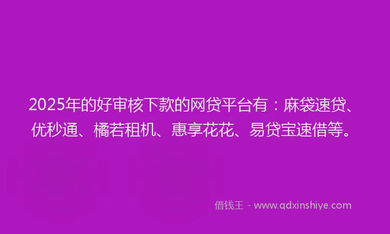 2025年的好审核下款的网贷平台有：麻袋速贷、优秒通、橘若租机、惠享花花、易贷宝速借等。