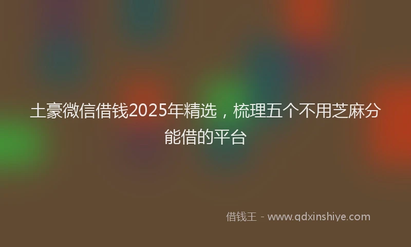 土豪微信借钱2025年精选，梳理五个不用芝麻分能借的平台