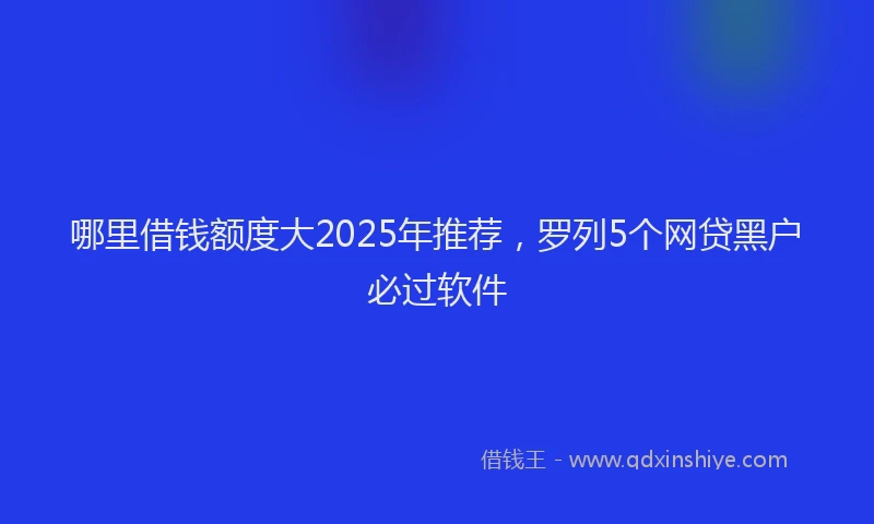 哪里借钱额度大2025年推荐，罗列5个网贷黑户必过软件