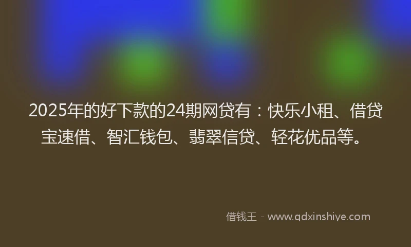 2025年的好下款的24期网贷有：快乐小租、借贷宝速借、智汇钱包、翡翠信贷、轻花优品等。