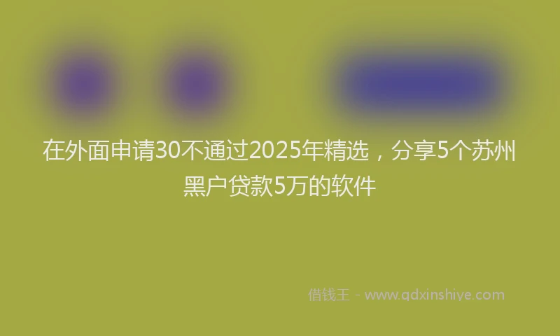 在外面申请30不通过2025年精选，分享5个苏州黑户贷款5万的软件