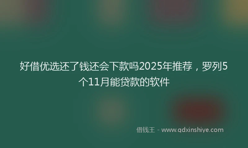 好借优选还了钱还会下款吗2025年推荐，罗列5个11月能贷款的软件