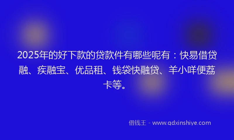 2025年的好下款的贷款件有哪些呢有：快易借贷融、疾融宝、优品租、钱袋快融贷、羊小咩便荔卡等。
