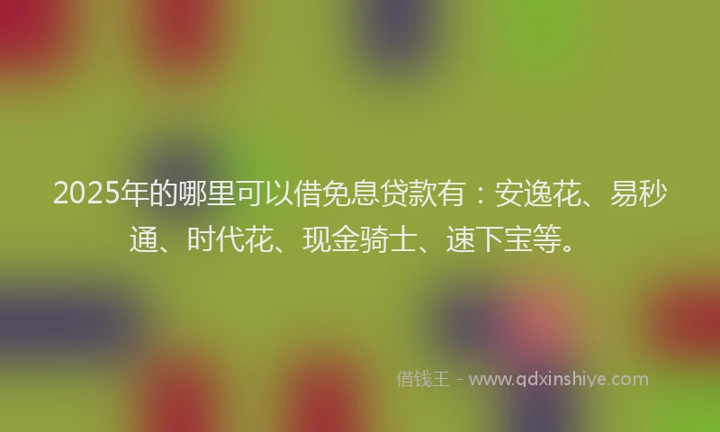 2025年的哪里可以借免息贷款有：安逸花、易秒通、时代花、现金骑士、速下宝等。