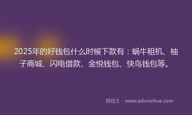 2025年的好钱包什么时候下款有：蜗牛租机、柚子商城、闪电借款、金悦钱包、快鸟钱包等。
