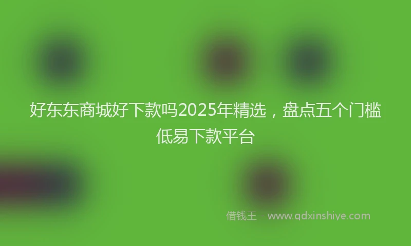 好东东商城好下款吗2025年精选，盘点五个门槛低易下款平台