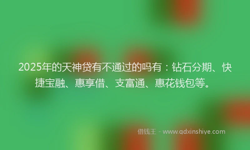 2025年的天神贷有不通过的吗有：钻石分期、快捷宝融、惠享借、支富通、惠花钱包等。