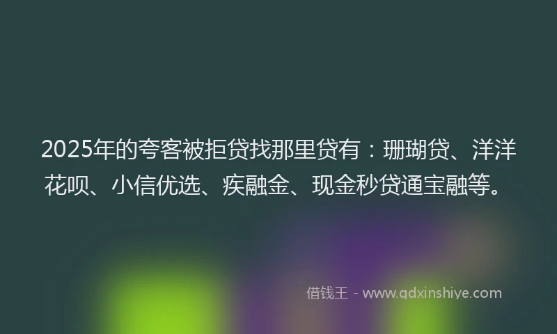2025年的夸客被拒贷找那里贷有：珊瑚贷、洋洋花呗、小信优选、疾融金、现金秒贷通宝融等。
