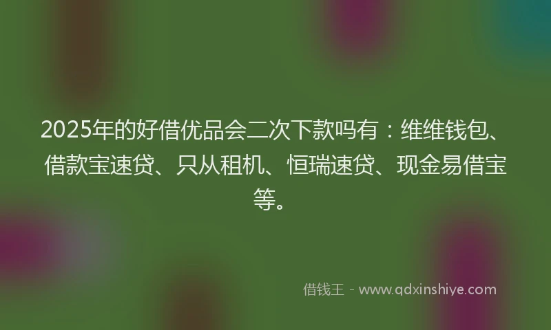 2025年的好借优品会二次下款吗有：维维钱包、借款宝速贷、只从租机、恒瑞速贷、现金易借宝等。