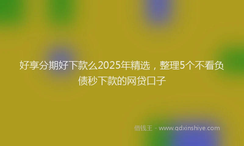 好享分期好下款么2025年精选，整理5个不看负债秒下款的网贷口子