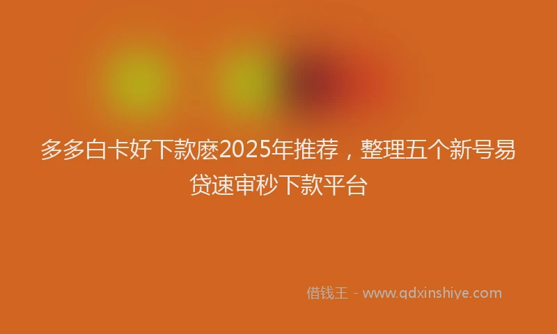 多多白卡好下款麽2025年推荐，整理五个新号易贷速审秒下款平台