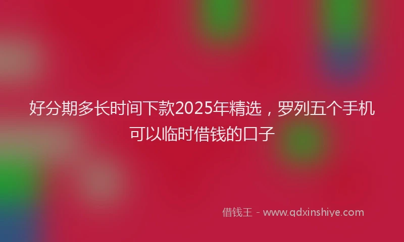 好分期多长时间下款2025年精选，罗列五个手机可以临时借钱的口子