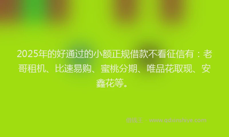 2025年的好通过的小额正规借款不看征信有：老哥租机、比速易购、蜜桃分期、唯品花取现、安鑫花等。