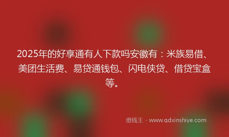 2025年的好享通有人下款吗安徽有：米族易借、美团生活费、易贷通钱包、闪电侠贷、借贷宝盒等。
