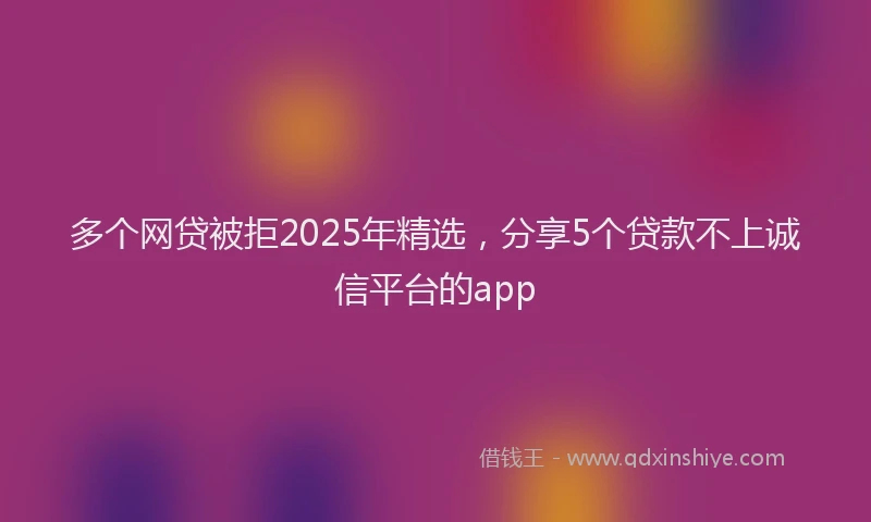 多个网贷被拒2025年精选，分享5个贷款不上诚信平台的app