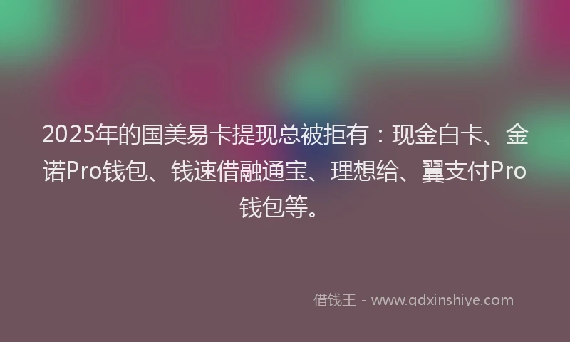 2025年的国美易卡提现总被拒有：现金白卡、金诺Pro钱包、钱速借融通宝、理想给、翼支付Pro钱包等。