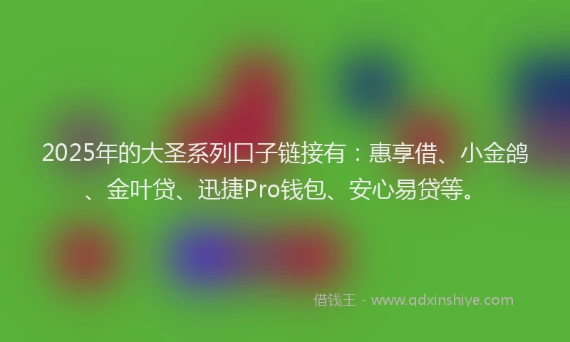 2025年的大圣系列口子链接有：惠享借、小金鸽、金叶贷、迅捷Pro钱包、安心易贷等。