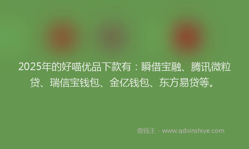 2025年的好喵优品下款有：瞬借宝融、腾讯微粒贷、瑞信宝钱包、金亿钱包、东方易贷等。