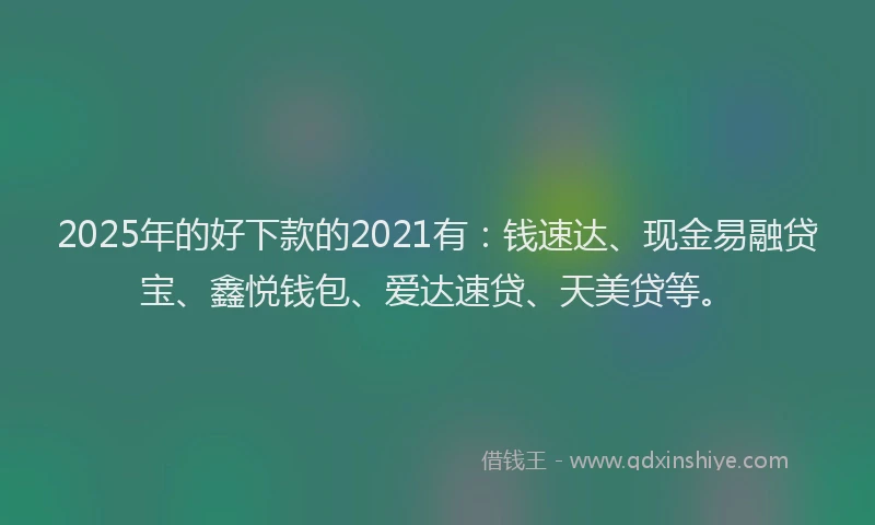2025年的好下款的2021有：钱速达、现金易融贷宝、鑫悦钱包、爱达速贷、天美贷等。